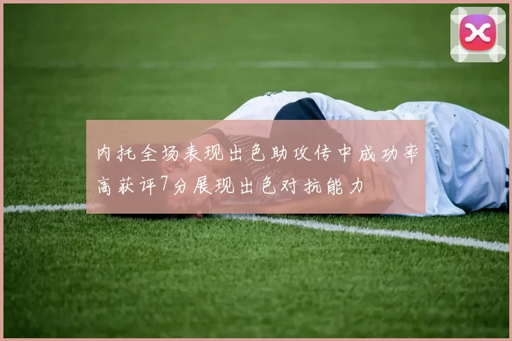 内托全场表现出色助攻传中成功率高获评7分展现出色对抗能力
