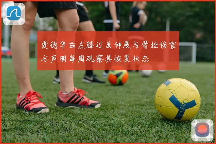 爱德华兹左膝过度伸展与骨挫伤官方声明每周观察其恢复状态