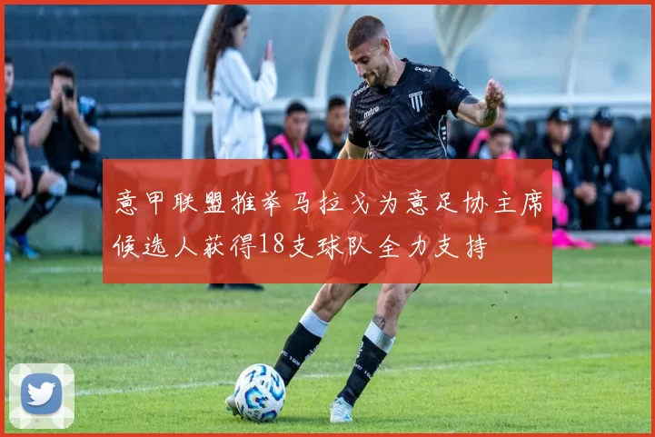 意甲联盟推举马拉戈为意足协主席候选人获得18支球队全力支持