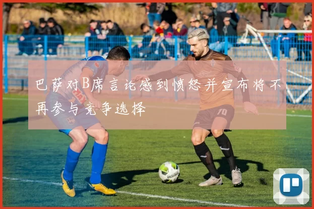 巴萨对B席言论感到愤怒并宣布将不再参与竞争选择