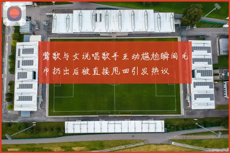 莺歌与女说唱歌手互动尴尬瞬间毛巾扔出后被直接甩回引发热议