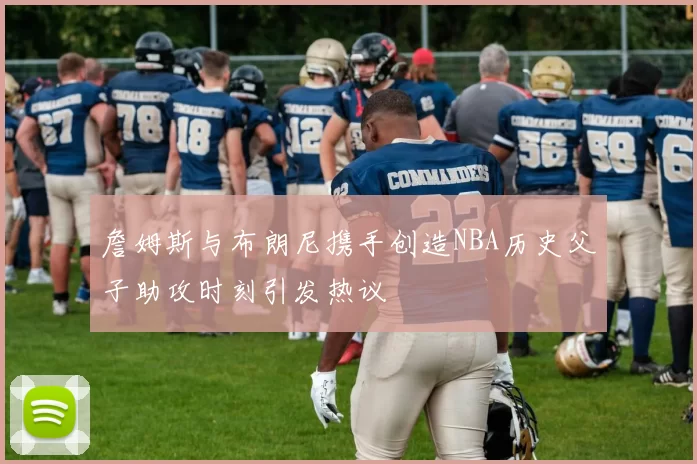 詹姆斯与布朗尼携手创造NBA历史父子助攻时刻引发热议