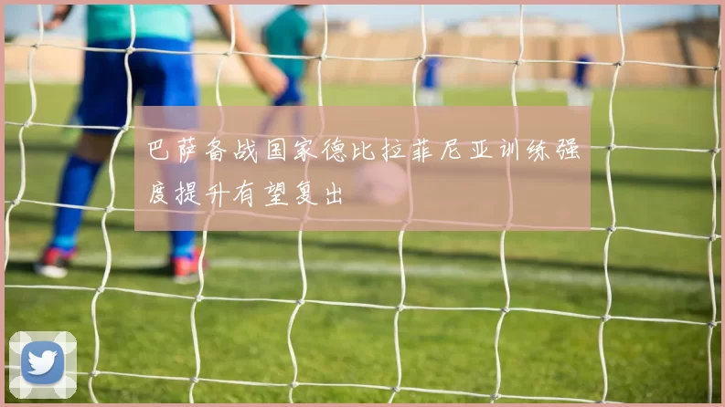 巴萨备战国家德比拉菲尼亚训练强度提升有望复出