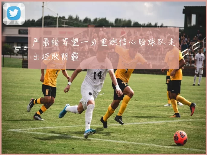 严鼎皓寄望一分重燃信心盼球队走出连败阴霾