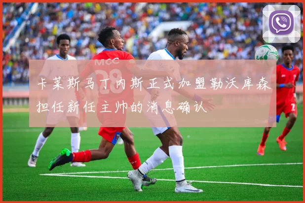 卡莱斯马丁内斯正式加盟勒沃库森担任新任主帅的消息确认
