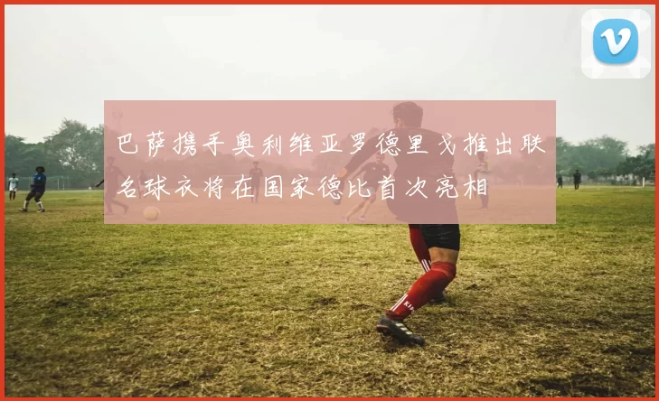 巴萨携手奥利维亚罗德里戈推出联名球衣将在国家德比首次亮相