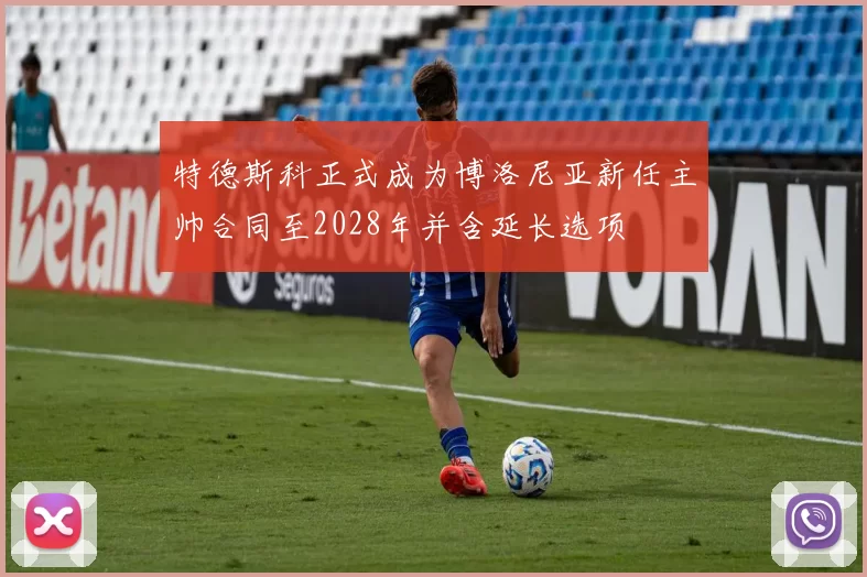 特德斯科正式成为博洛尼亚新任主帅合同至2028年并含延长选项
