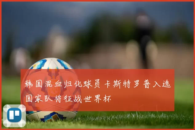 韩国混血归化球员卡斯特罗普入选国家队将征战世界杯