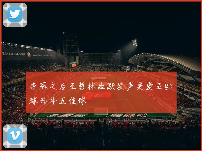 夺冠之后王哲林幽默发声更爱五ga球而非五佳球