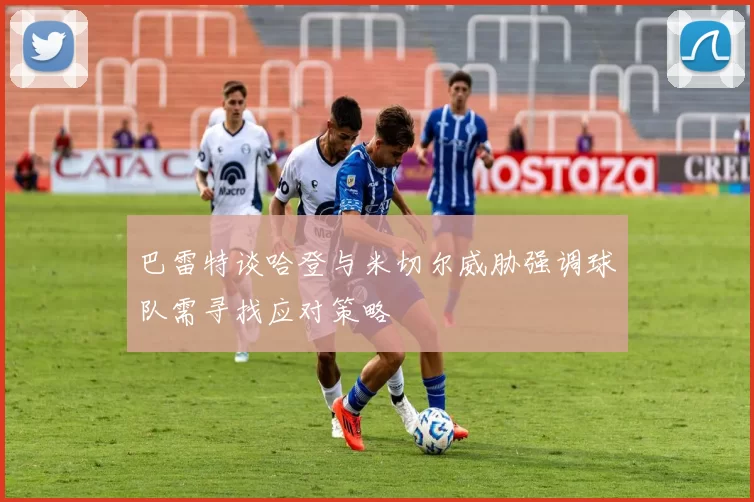 巴雷特谈哈登与米切尔威胁强调球队需寻找应对策略