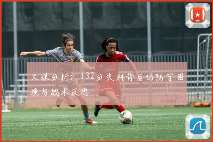 火媒分析：132分失利背后的防守困境与战术反思