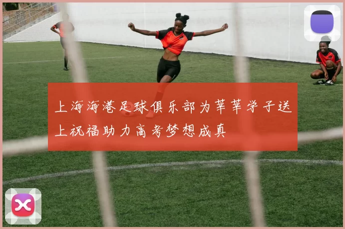 上海海港足球俱乐部为莘莘学子送上祝福助力高考梦想成真