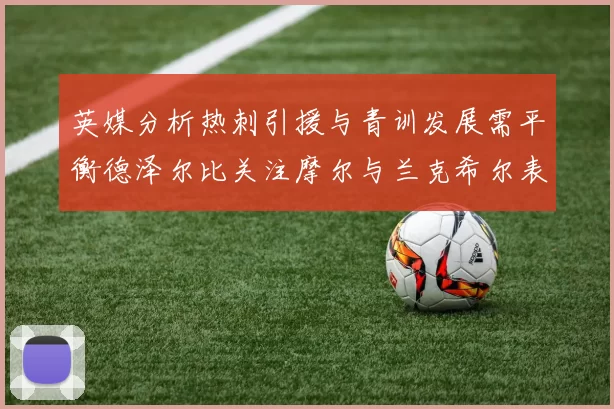 英媒分析热刺引援与青训发展需平衡德泽尔比关注摩尔与兰克希尔表现