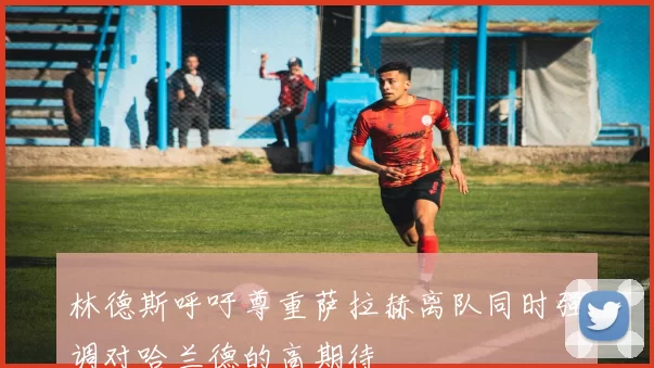 林德斯呼吁尊重萨拉赫离队同时强调对哈兰德的高期待