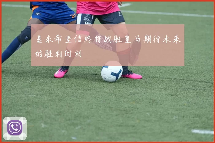 基米希坚信终将战胜皇马期待未来的胜利时刻