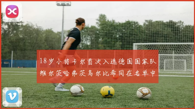 18岁小将卡尔首次入选德国国家队维尔茨哈弗茨乌尔比希同在名单中