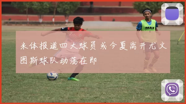 米体报道四大球员或今夏离开尤文图斯球队动荡在即