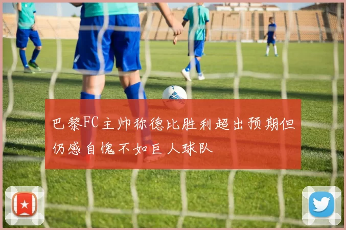巴黎FC主帅称德比胜利超出预期但仍感自愧不如巨人球队