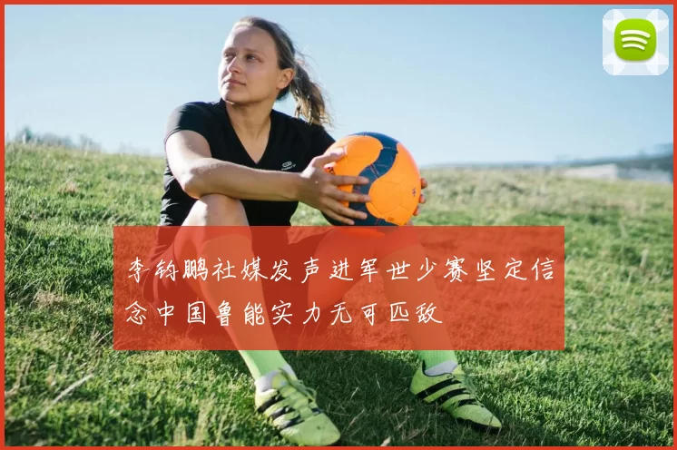李钧鹏社媒发声进军世少赛坚定信念中国鲁能实力无可匹敌