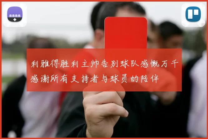 利雅得胜利主帅告别球队感慨万千感谢所有支持者与球员的陪伴